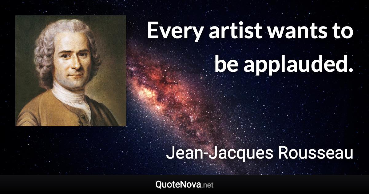 Every artist wants to be applauded. - Jean-Jacques Rousseau quote