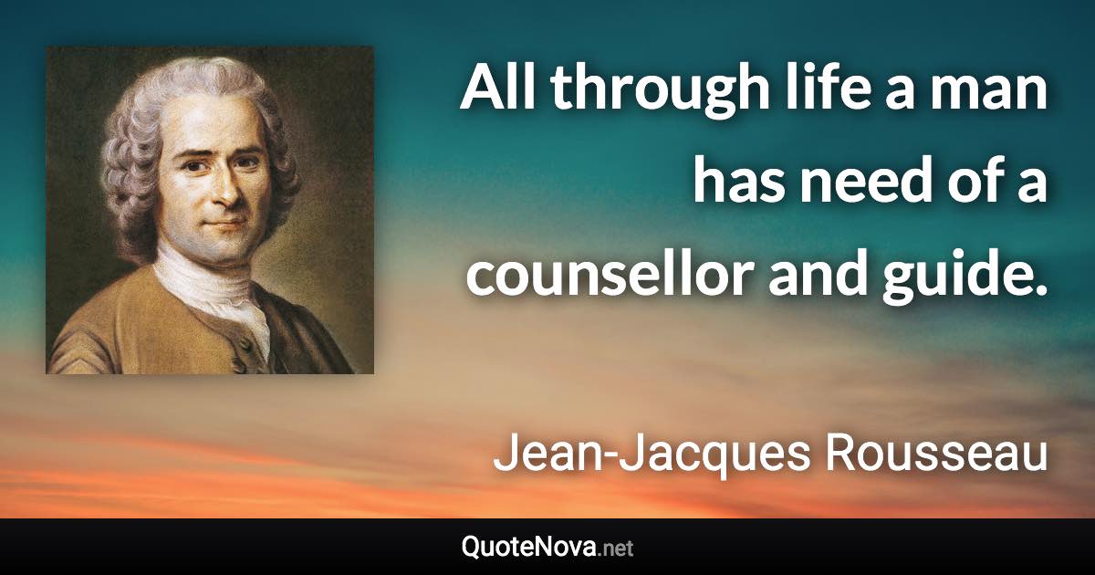 All through life a man has need of a counsellor and guide. - Jean-Jacques Rousseau quote