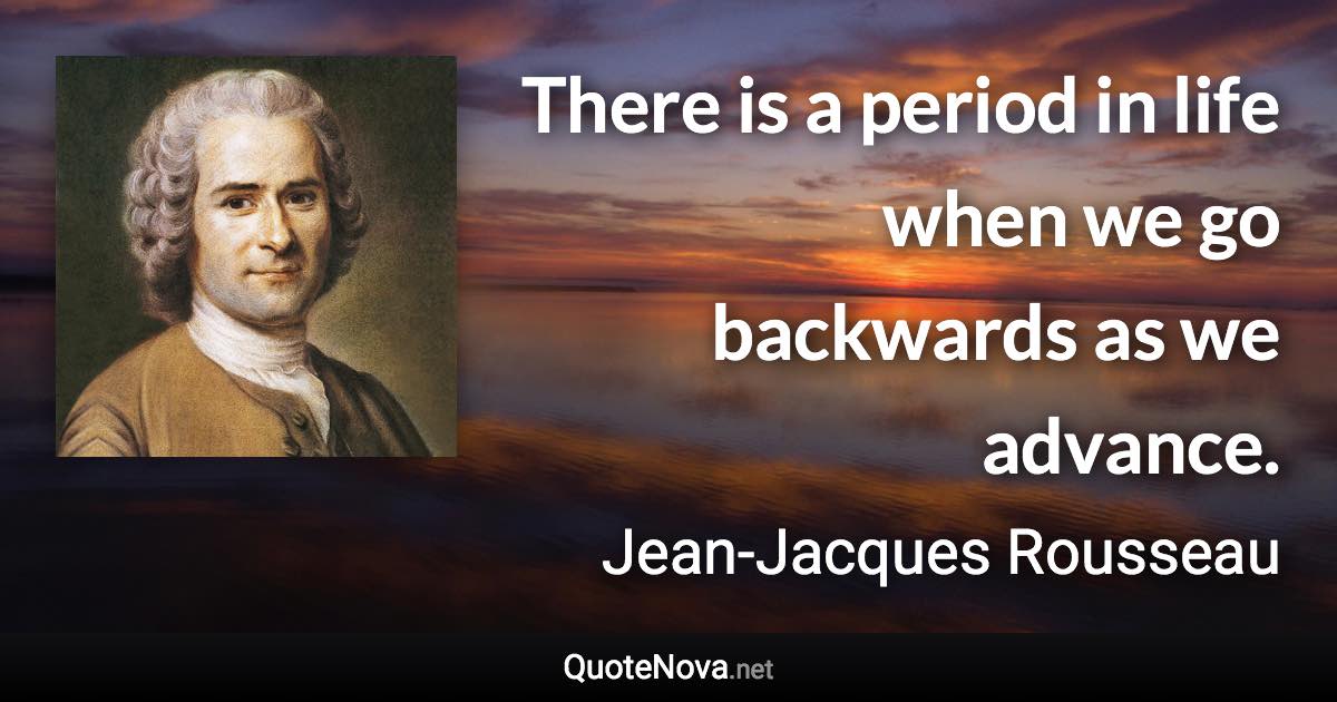 There is a period in life when we go backwards as we advance. - Jean-Jacques Rousseau quote