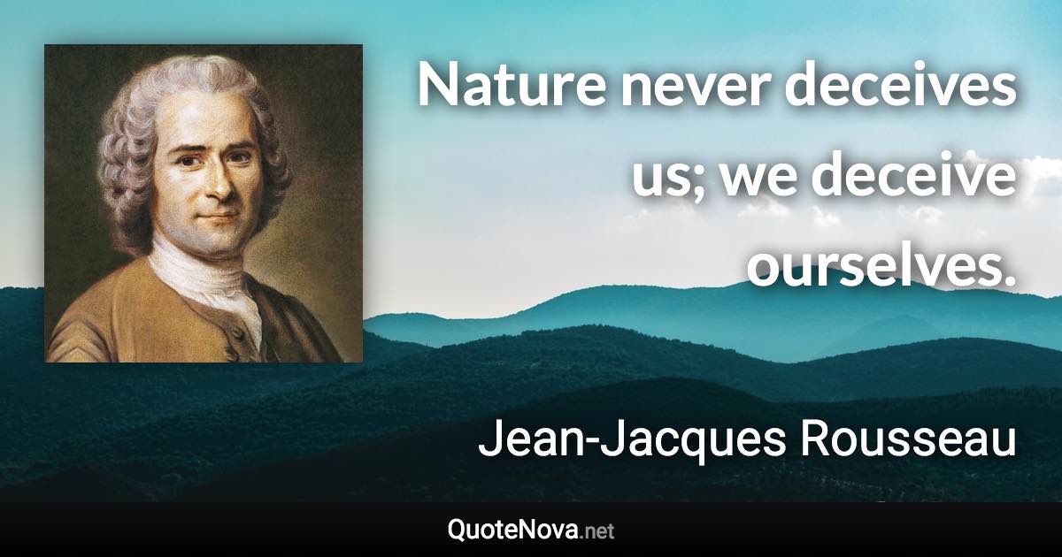Nature never deceives us; we deceive ourselves. - Jean-Jacques Rousseau quote