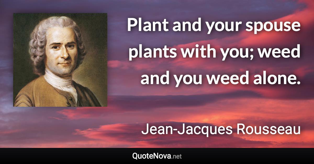 Plant and your spouse plants with you; weed and you weed alone. - Jean-Jacques Rousseau quote