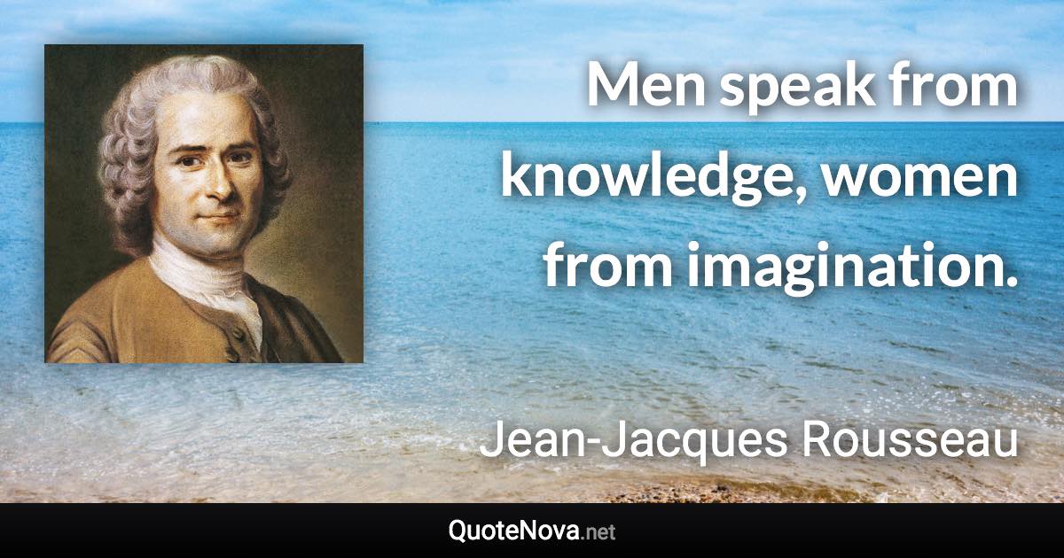 Men speak from knowledge, women from imagination. - Jean-Jacques Rousseau quote