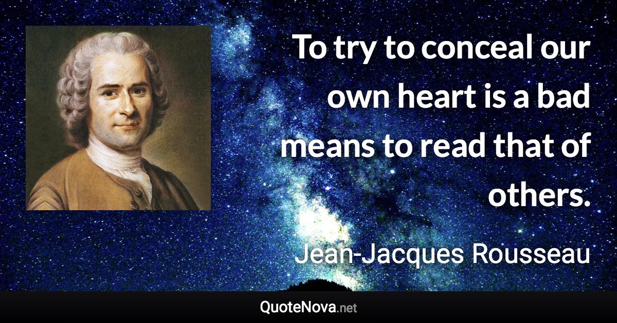 To try to conceal our own heart is a bad means to read that of others. - Jean-Jacques Rousseau quote