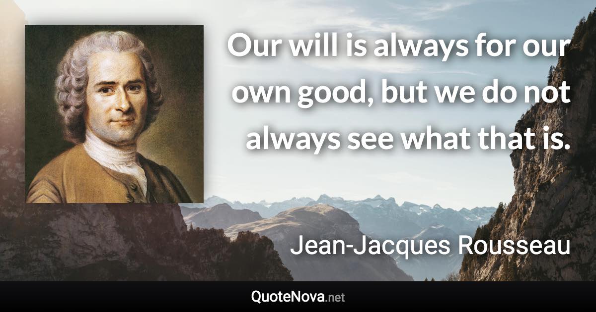 Our will is always for our own good, but we do not always see what that is. - Jean-Jacques Rousseau quote