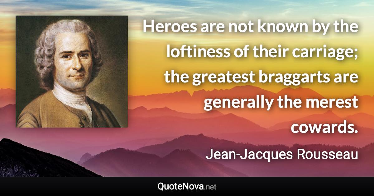 Heroes are not known by the loftiness of their carriage; the greatest braggarts are generally the merest cowards. - Jean-Jacques Rousseau quote