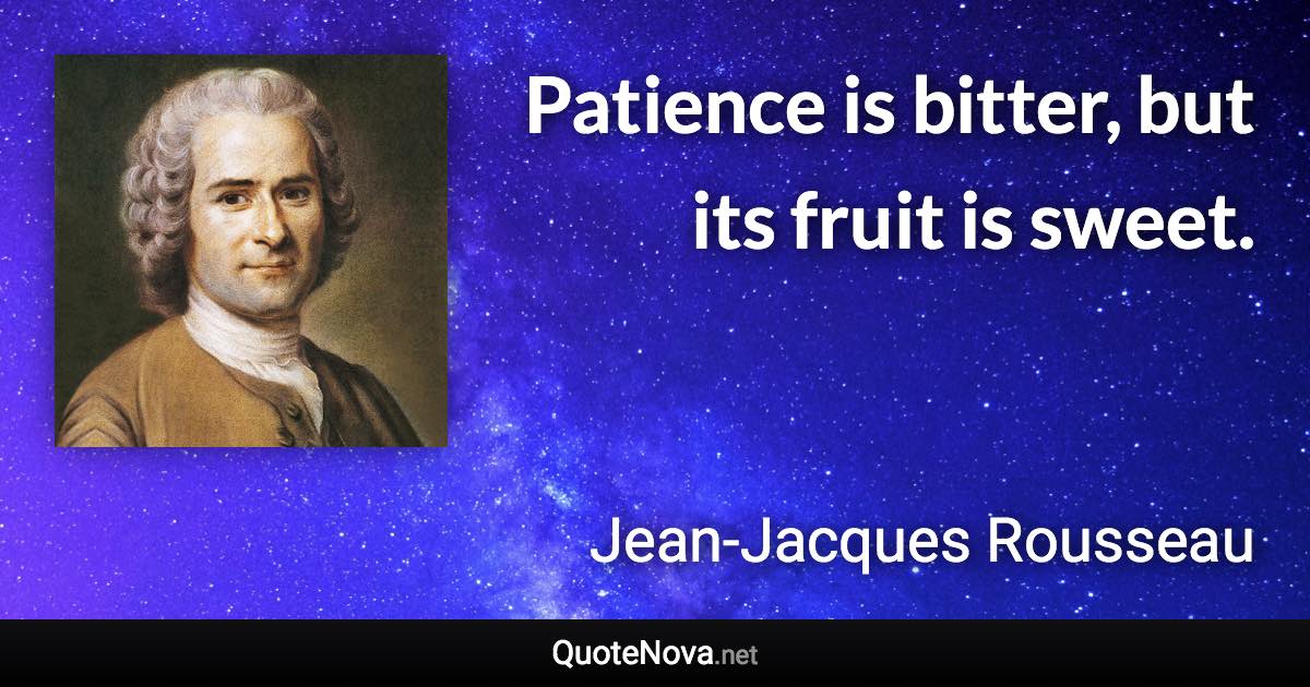 Patience is bitter, but its fruit is sweet. - Jean-Jacques Rousseau quote