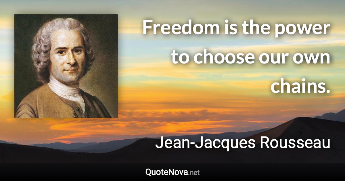 Freedom is the power to choose our own chains. - Jean-Jacques Rousseau quote