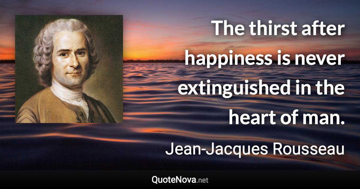 The thirst after happiness is never extinguished in the heart of man. - Jean-Jacques Rousseau quote