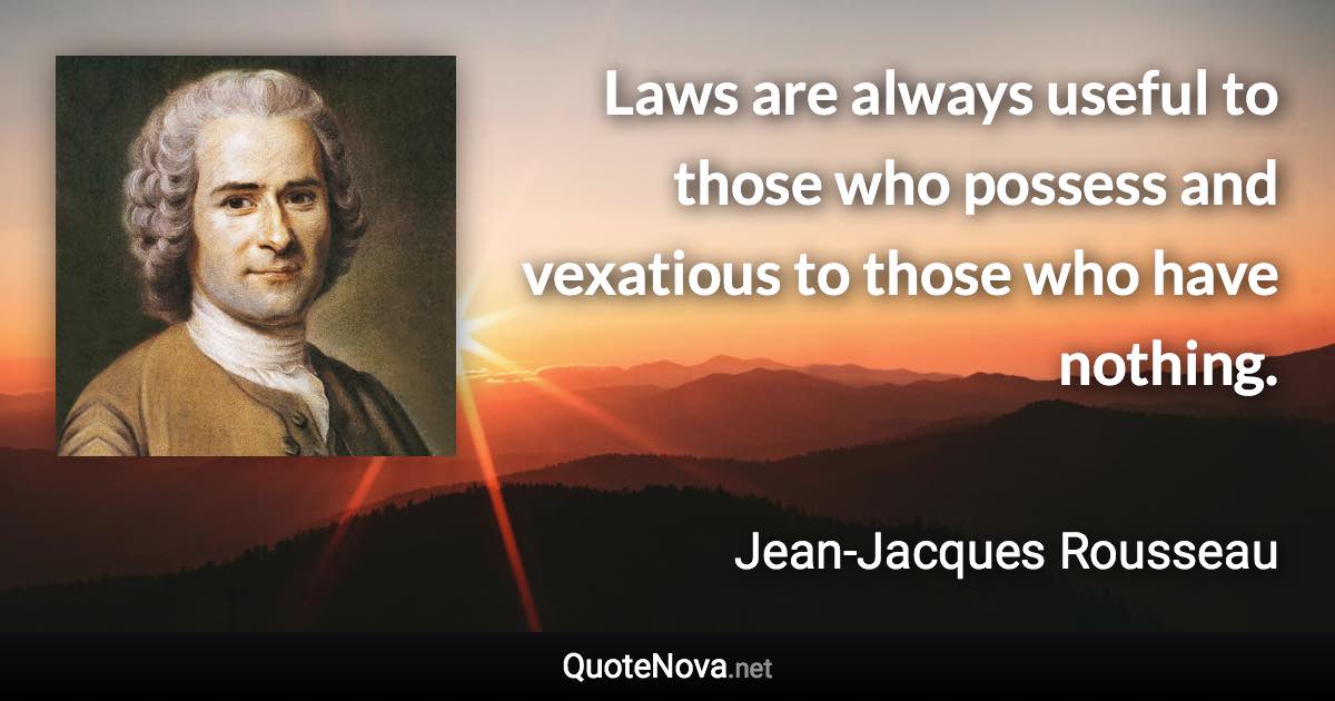 Laws are always useful to those who possess and vexatious to those who have nothing. - Jean-Jacques Rousseau quote