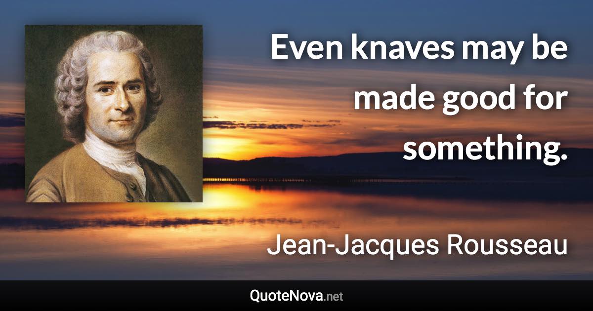 Even knaves may be made good for something. - Jean-Jacques Rousseau quote