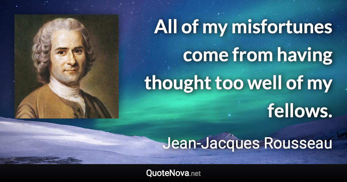All of my misfortunes come from having thought too well of my fellows. - Jean-Jacques Rousseau quote