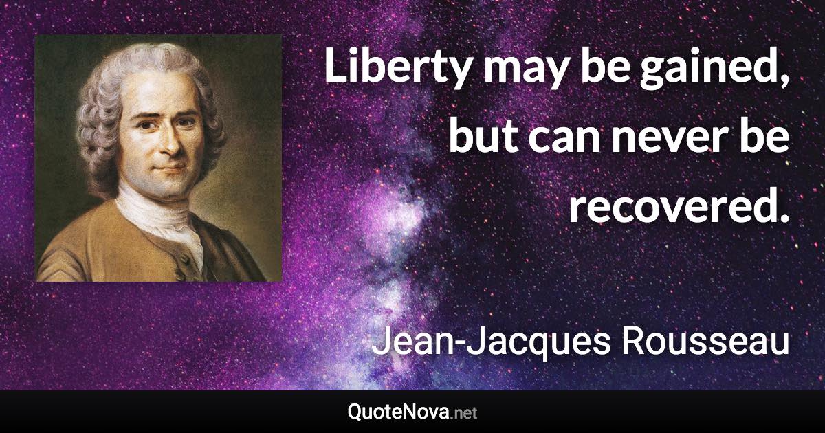 Liberty may be gained, but can never be recovered. - Jean-Jacques Rousseau quote