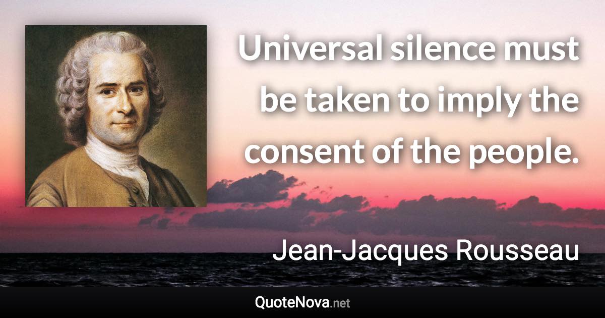 Universal silence must be taken to imply the consent of the people. - Jean-Jacques Rousseau quote