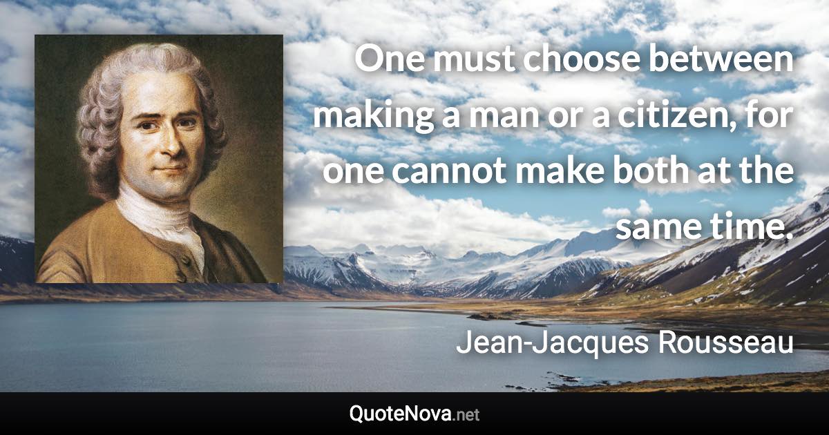 One must choose between making a man or a citizen, for one cannot make both at the same time. - Jean-Jacques Rousseau quote