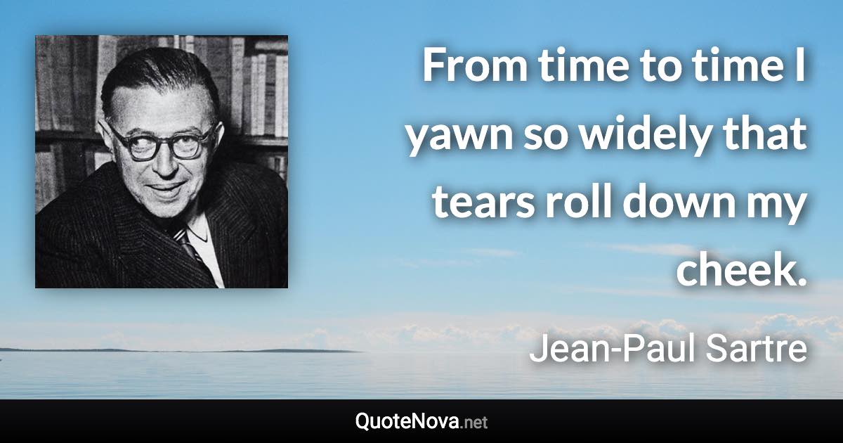 From time to time I yawn so widely that tears roll down my cheek. - Jean-Paul Sartre quote