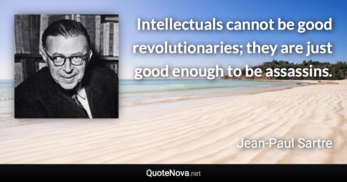 Intellectuals cannot be good revolutionaries; they are just good enough to be assassins. - Jean-Paul Sartre quote