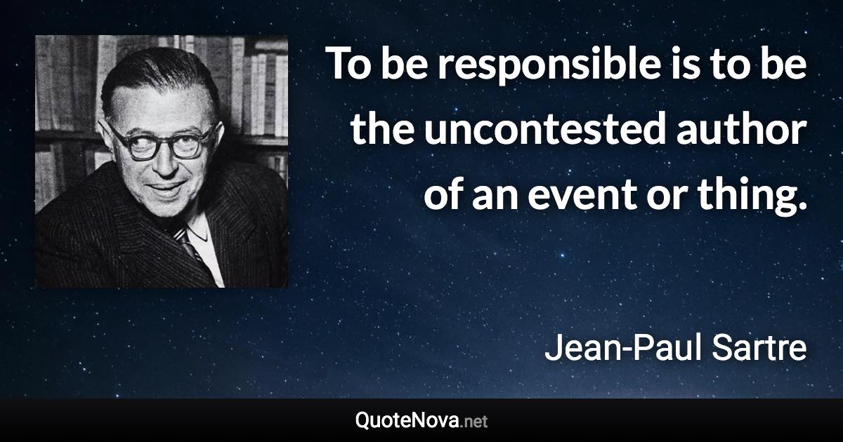 To be responsible is to be the uncontested author of an event or thing. - Jean-Paul Sartre quote