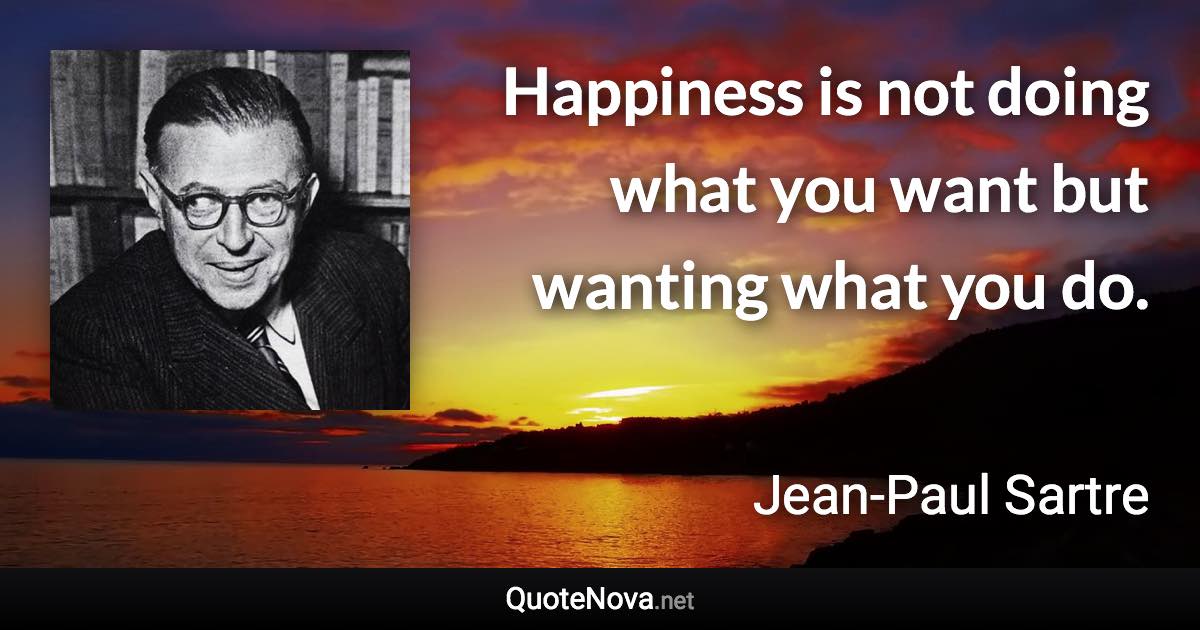 Happiness is not doing what you want but wanting what you do. - Jean-Paul Sartre quote