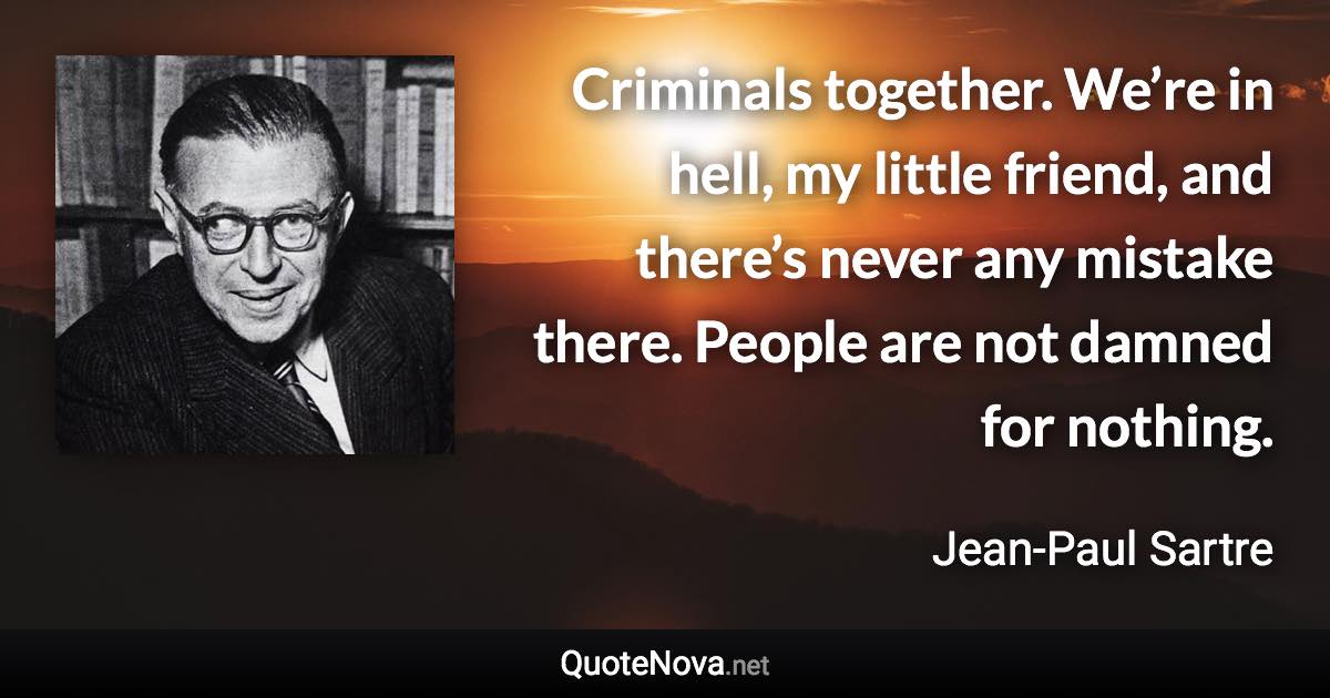 Criminals together. We’re in hell, my little friend, and there’s never any mistake there. People are not damned for nothing. - Jean-Paul Sartre quote