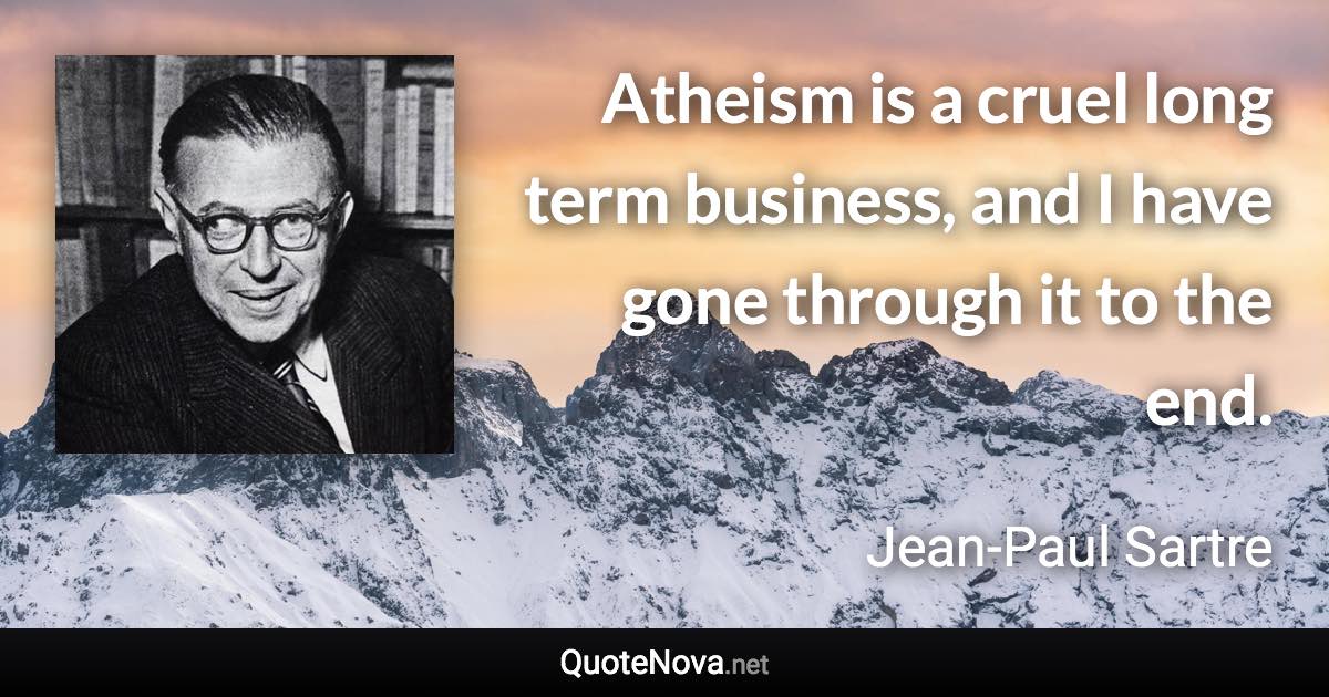 Atheism is a cruel long term business, and I have gone through it to the end. - Jean-Paul Sartre quote