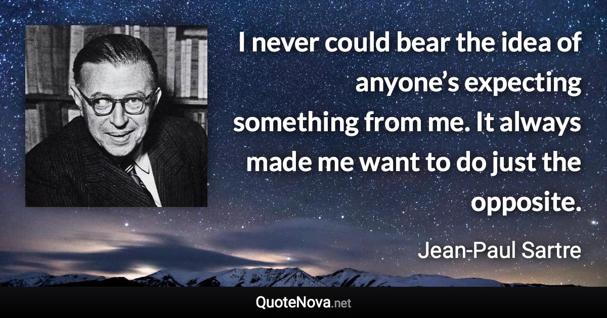 I never could bear the idea of anyone’s expecting something from me. It always made me want to do just the opposite. - Jean-Paul Sartre quote