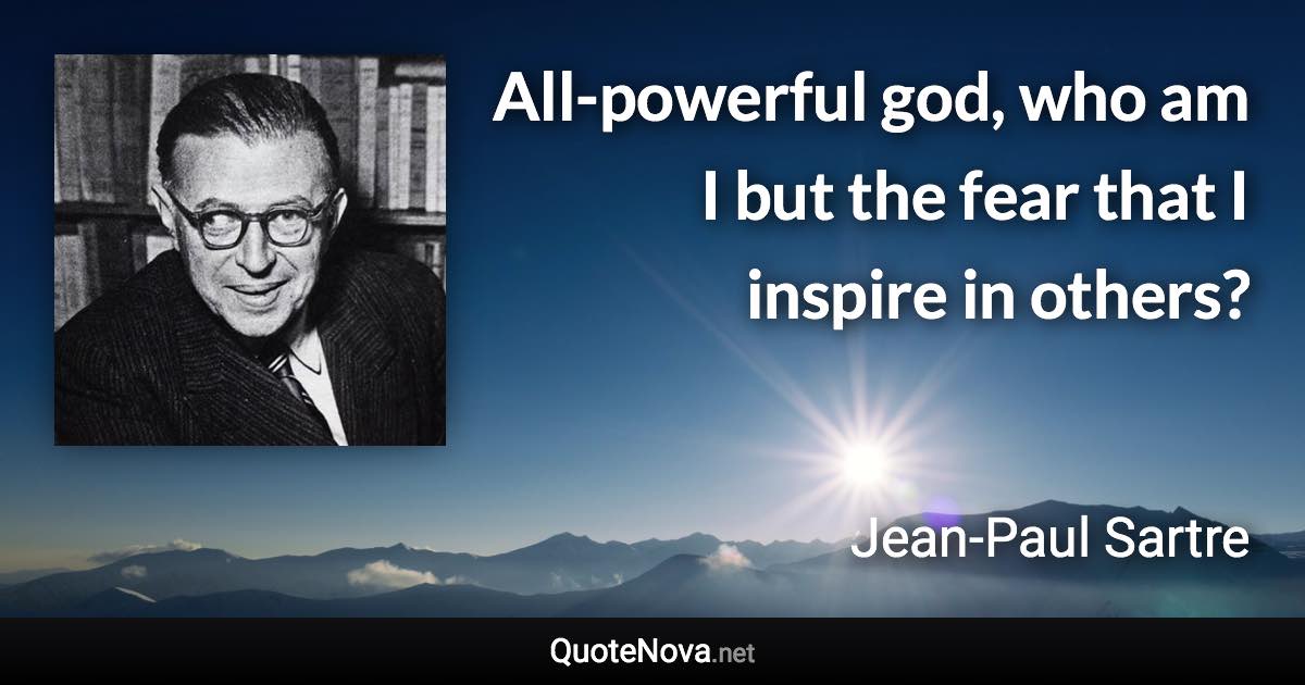 All-powerful god, who am I but the fear that I inspire in others? - Jean-Paul Sartre quote