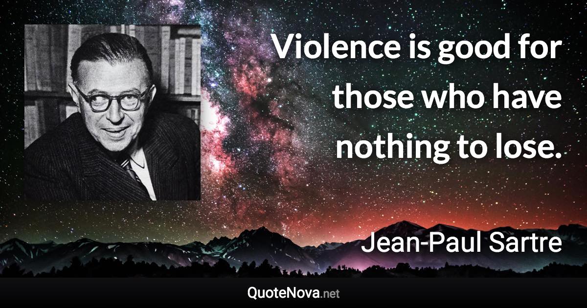 Violence is good for those who have nothing to lose. - Jean-Paul Sartre quote