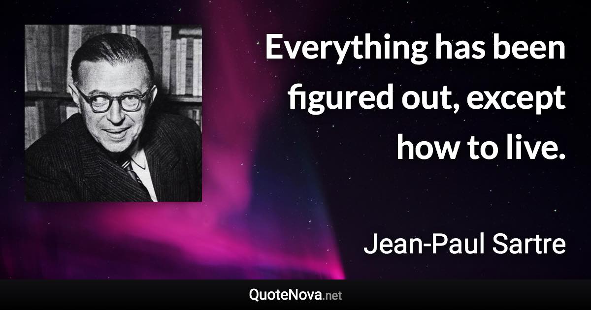 Everything has been figured out, except how to live. - Jean-Paul Sartre quote