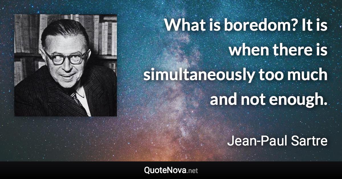 What is boredom? It is when there is simultaneously too much and not enough. - Jean-Paul Sartre quote