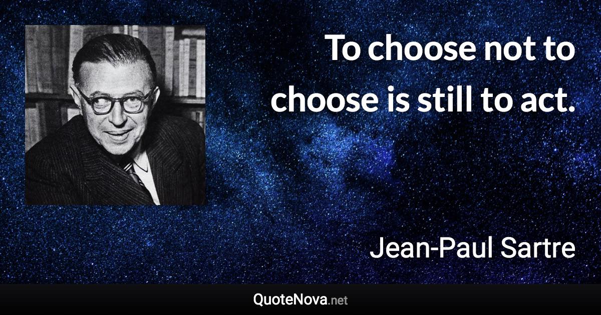 To choose not to choose is still to act. - Jean-Paul Sartre quote