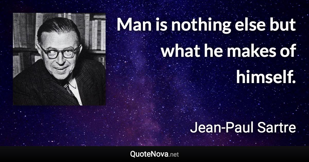 Man is nothing else but what he makes of himself. - Jean-Paul Sartre quote