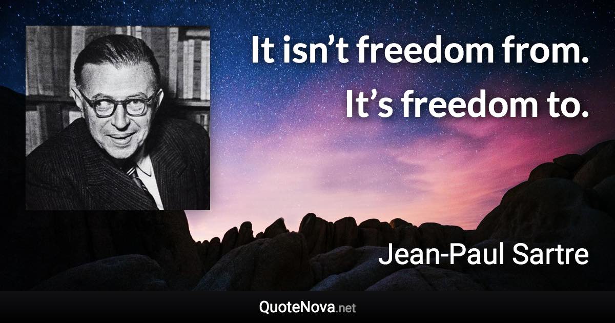 It isn’t freedom from. It’s freedom to. - Jean-Paul Sartre quote