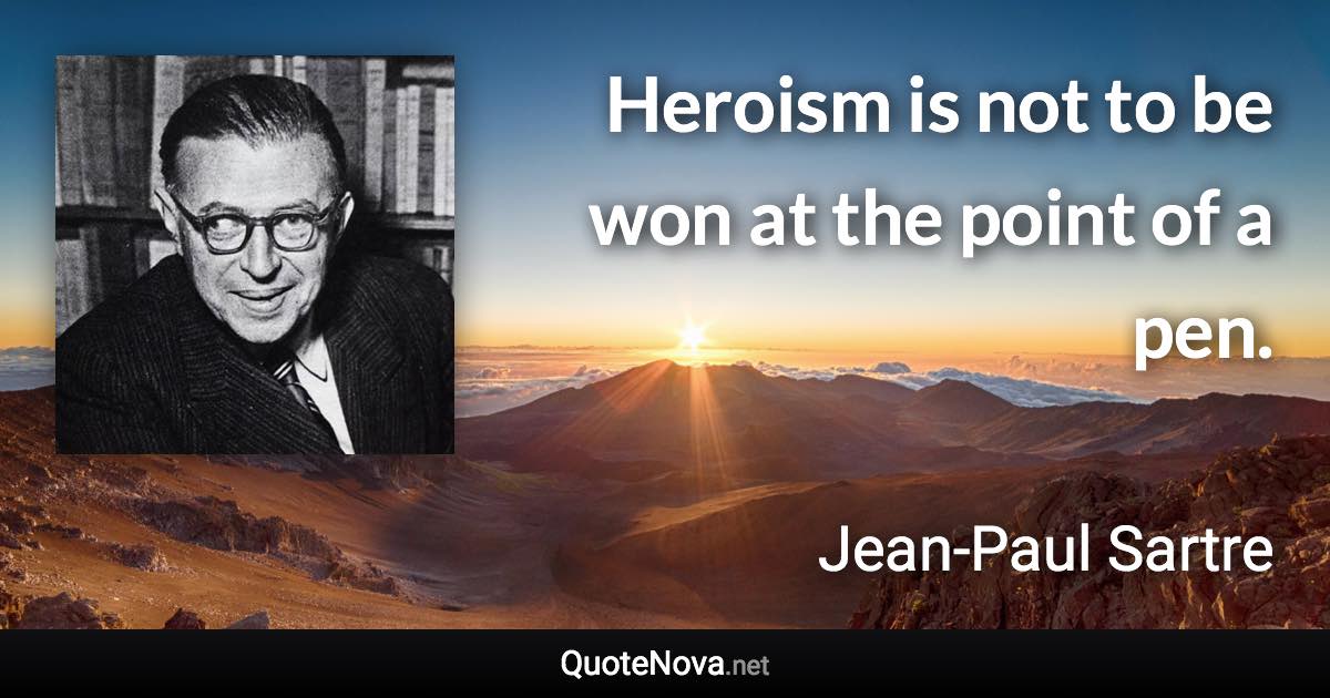 Heroism is not to be won at the point of a pen. - Jean-Paul Sartre quote