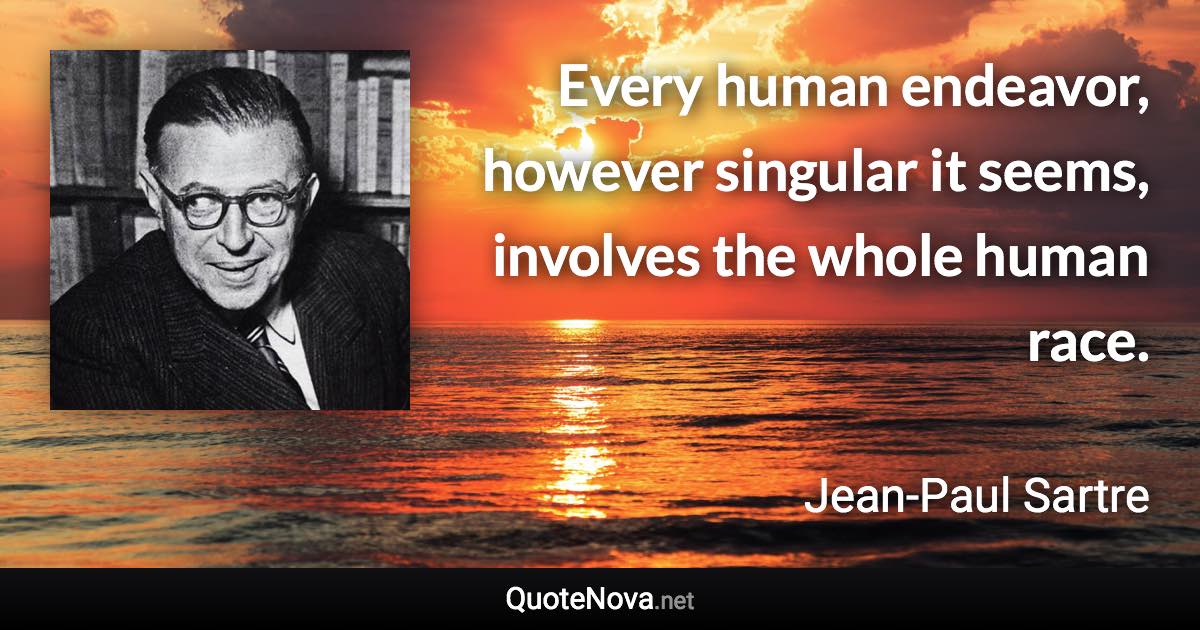 Every human endeavor, however singular it seems, involves the whole human race. - Jean-Paul Sartre quote