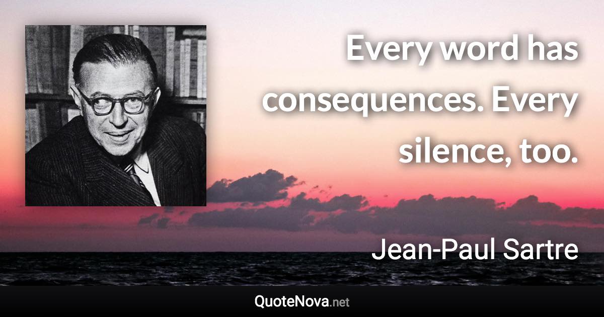 Every word has consequences. Every silence, too. - Jean-Paul Sartre quote