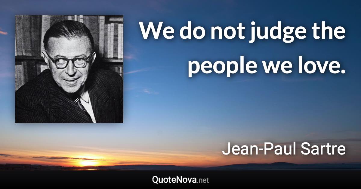 We do not judge the people we love. - Jean-Paul Sartre quote