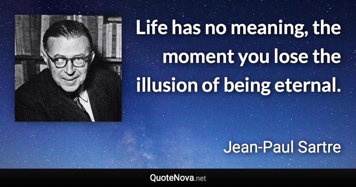 Life has no meaning, the moment you lose the illusion of being eternal. - Jean-Paul Sartre quote