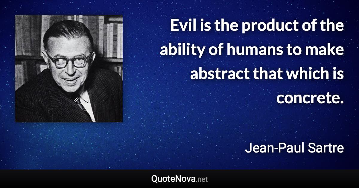 Evil is the product of the ability of humans to make abstract that which is concrete. - Jean-Paul Sartre quote