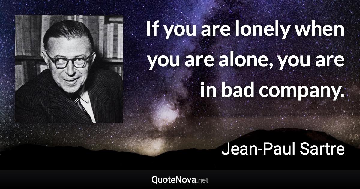 If you are lonely when you are alone, you are in bad company. - Jean-Paul Sartre quote