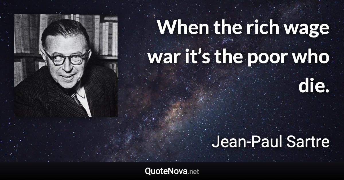 When the rich wage war it’s the poor who die. - Jean-Paul Sartre quote