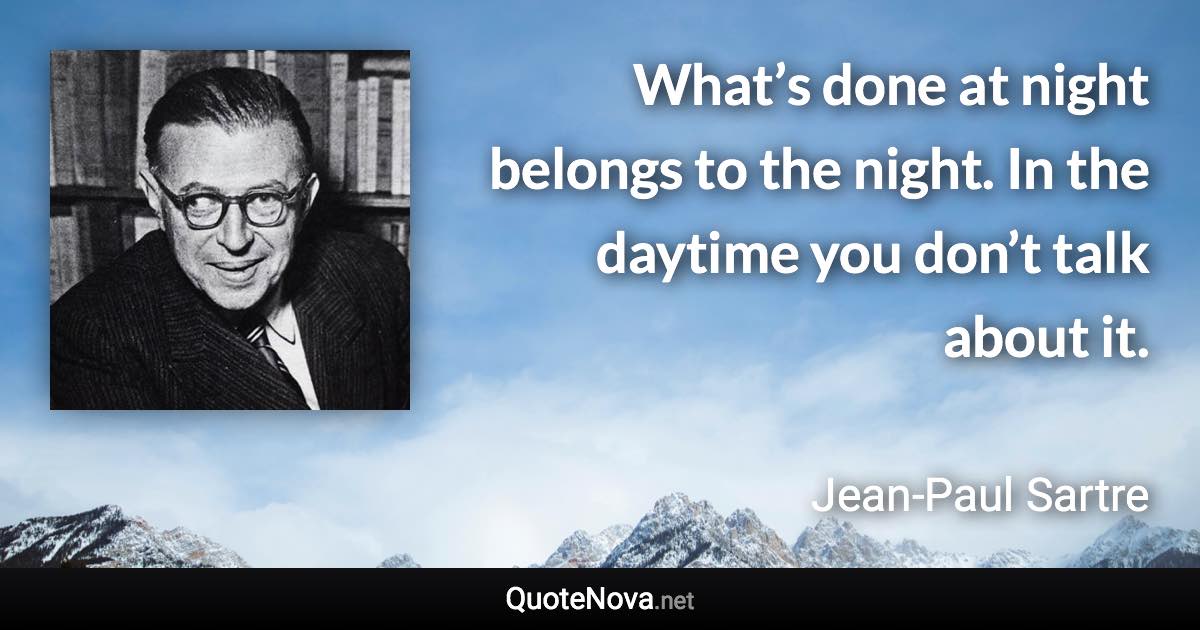 What’s done at night belongs to the night. In the daytime you don’t talk about it. - Jean-Paul Sartre quote