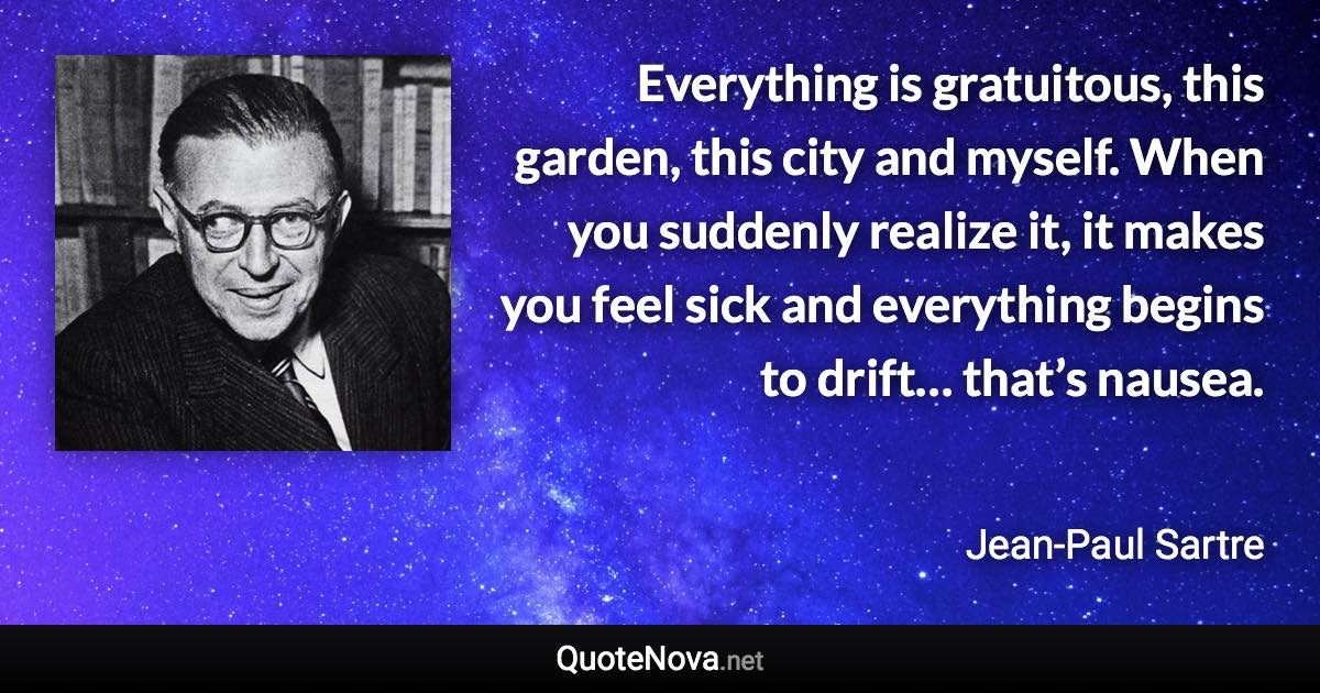 Everything is gratuitous, this garden, this city and myself. When you suddenly realize it, it makes you feel sick and everything begins to drift… that’s nausea. - Jean-Paul Sartre quote