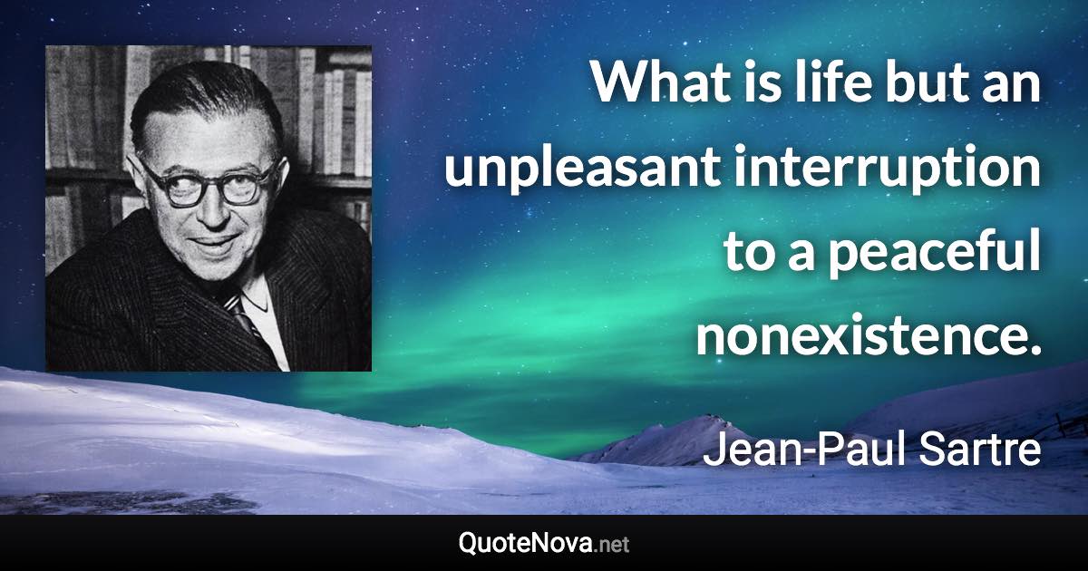 What is life but an unpleasant interruption to a peaceful nonexistence. - Jean-Paul Sartre quote