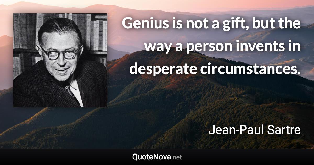 Genius is not a gift, but the way a person invents in desperate circumstances. - Jean-Paul Sartre quote