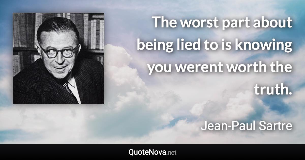 The worst part about being lied to is knowing you werent worth the truth. - Jean-Paul Sartre quote