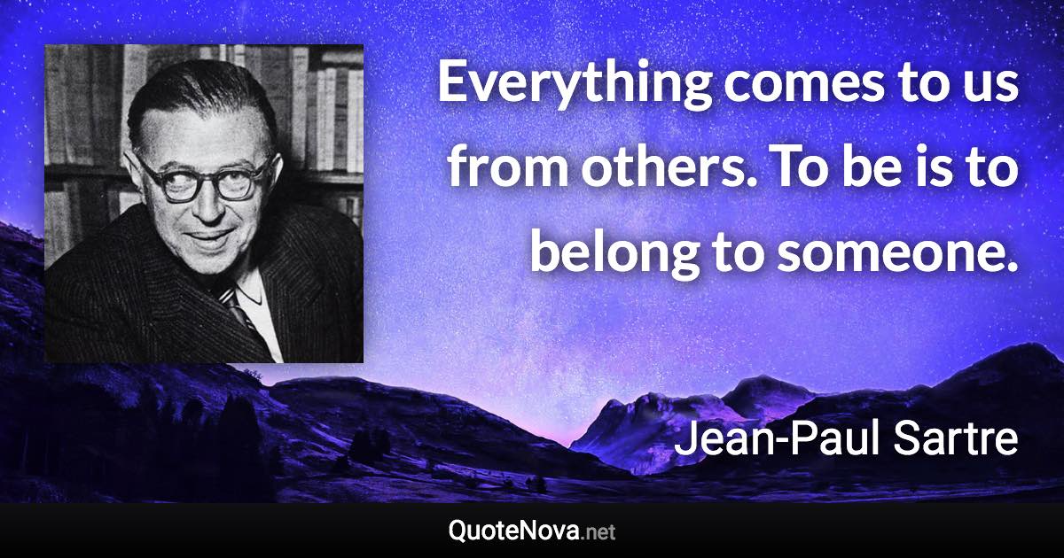 Everything comes to us from others. To be is to belong to someone. - Jean-Paul Sartre quote