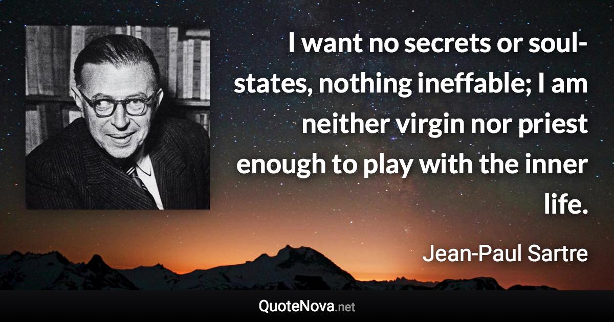 I want no secrets or soul-states, nothing ineffable; I am neither virgin nor priest enough to play with the inner life. - Jean-Paul Sartre quote