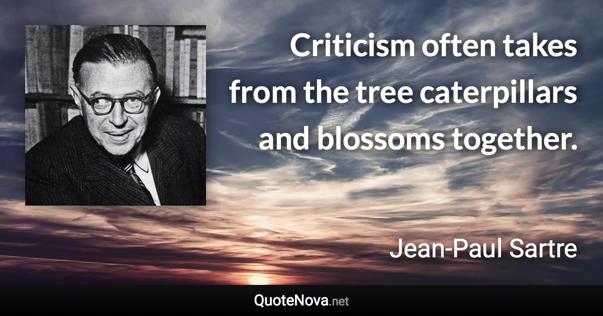 Criticism often takes from the tree caterpillars and blossoms together. - Jean-Paul Sartre quote