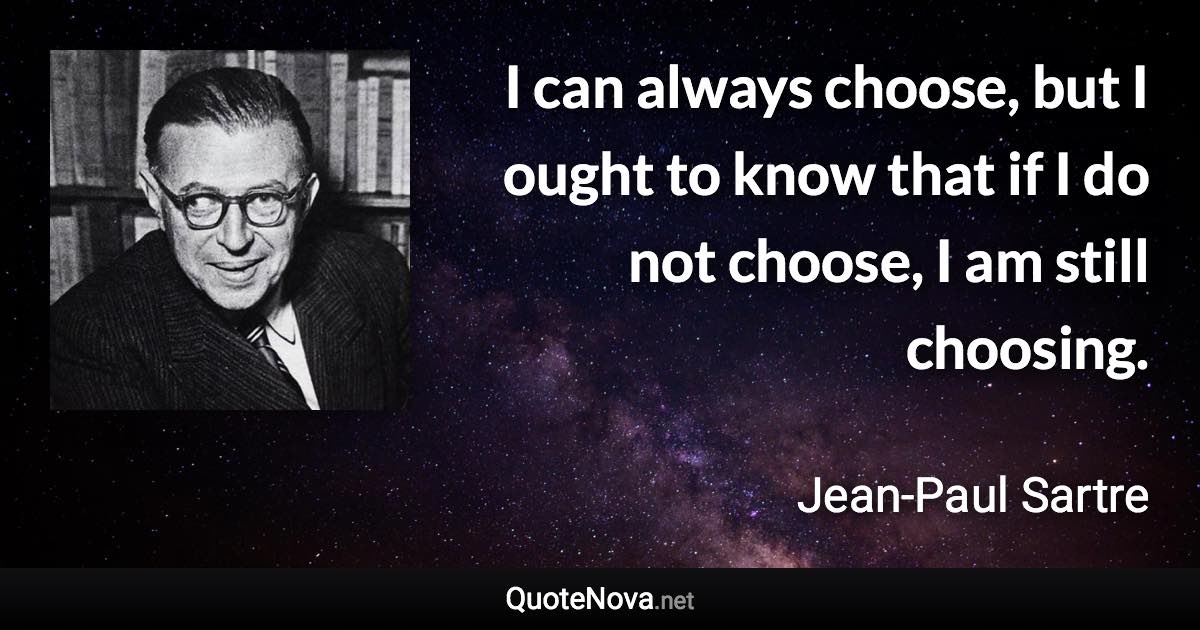 I can always choose, but I ought to know that if I do not choose, I am still choosing. - Jean-Paul Sartre quote