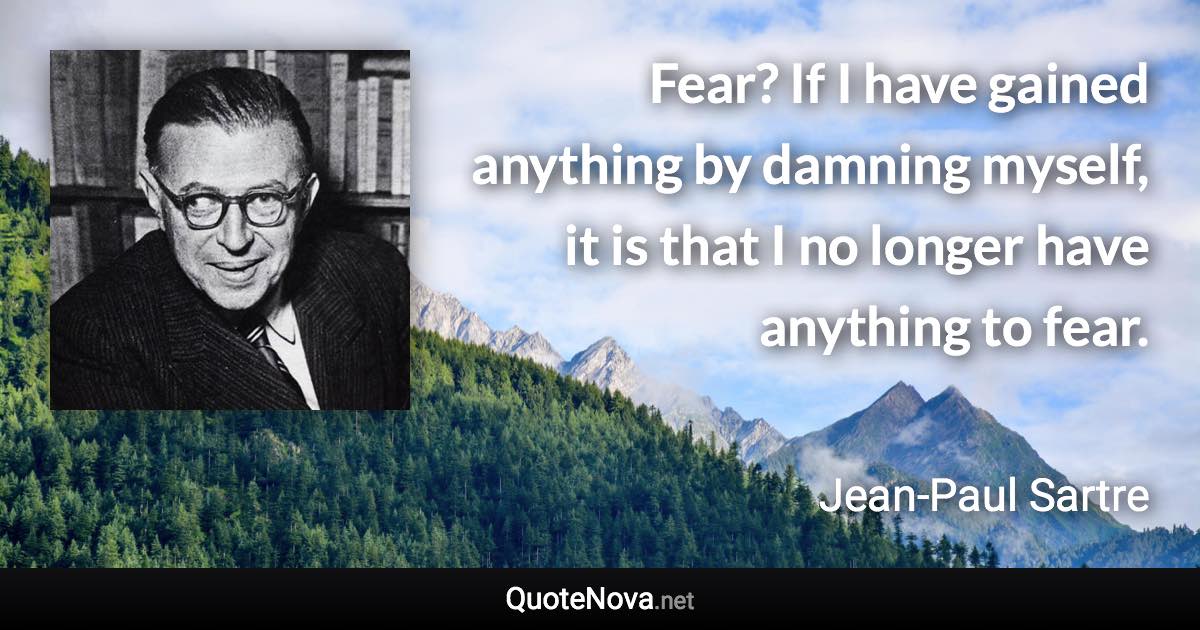 Fear? If I have gained anything by damning myself, it is that I no longer have anything to fear. - Jean-Paul Sartre quote